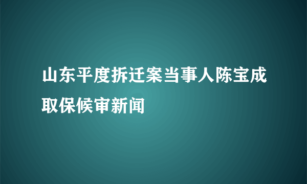 山东平度拆迁案当事人陈宝成取保候审新闻