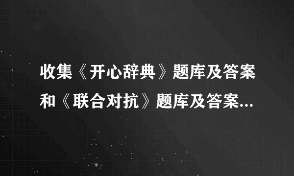 收集《开心辞典》题库及答案和《联合对抗》题库及答案，以及各种知识题库及答案