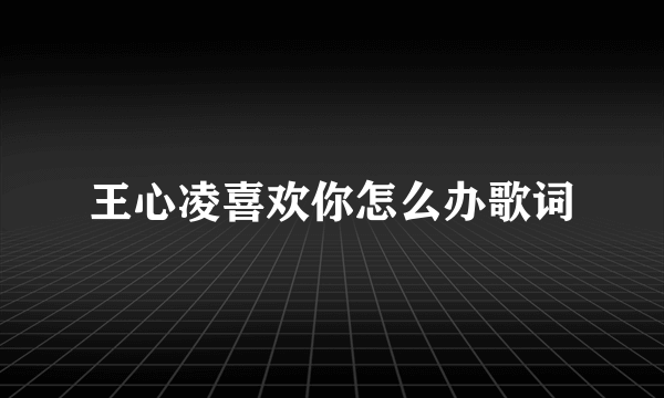 王心凌喜欢你怎么办歌词