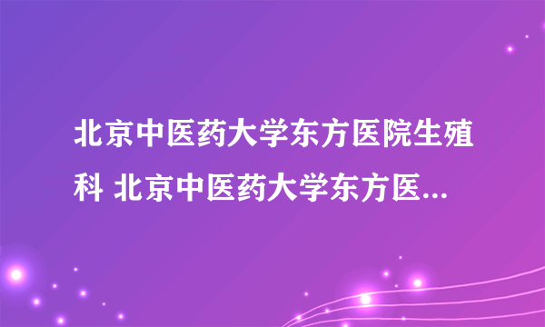 北京中医药大学东方医院生殖科 北京中医药大学东方医院生殖科怎么样