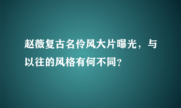 赵薇复古名伶风大片曝光，与以往的风格有何不同？