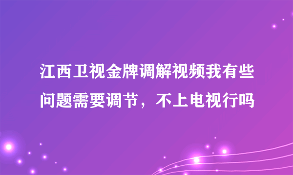 江西卫视金牌调解视频我有些问题需要调节，不上电视行吗