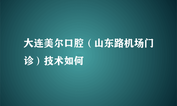 大连美尔口腔（山东路机场门诊）技术如何