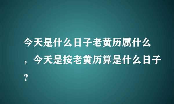 今天是什么日子老黄历属什么，今天是按老黄历算是什么日子？