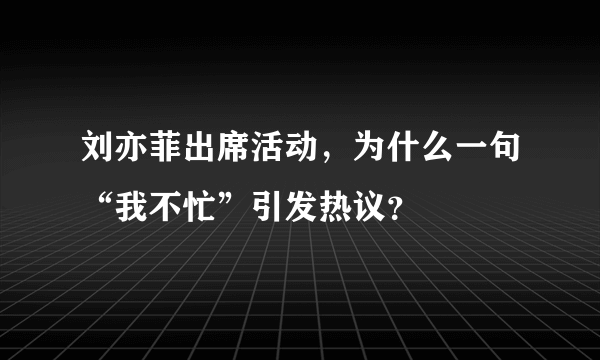 刘亦菲出席活动，为什么一句“我不忙”引发热议？