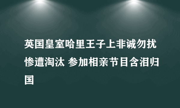 英国皇室哈里王子上非诚勿扰惨遭淘汰 参加相亲节目含泪归国