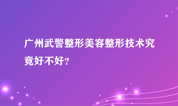 广州武警整形美容整形技术究竟好不好？