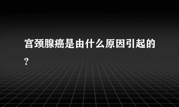 宫颈腺癌是由什么原因引起的?