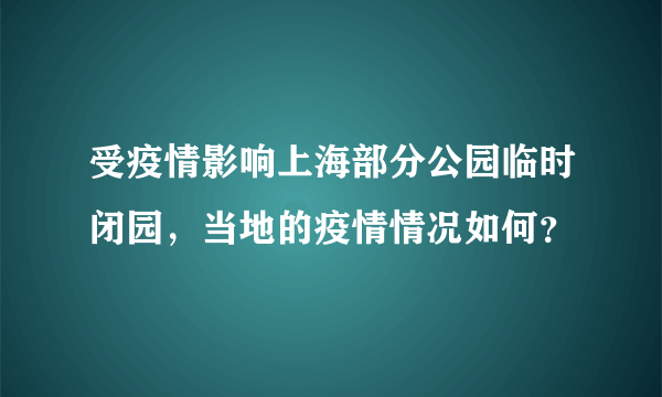 受疫情影响上海部分公园临时闭园，当地的疫情情况如何？