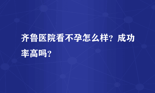 齐鲁医院看不孕怎么样？成功率高吗？