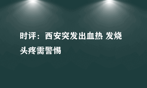 时评：西安突发出血热 发烧头疼需警惕