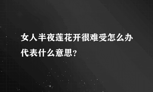 女人半夜莲花开很难受怎么办代表什么意思？