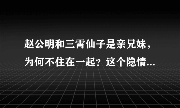 赵公明和三霄仙子是亲兄妹，为何不住在一起？这个隐情少有人知