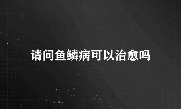 请问鱼鳞病可以治愈吗