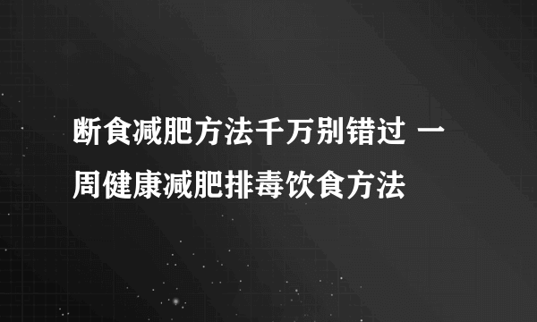 断食减肥方法千万别错过 一周健康减肥排毒饮食方法