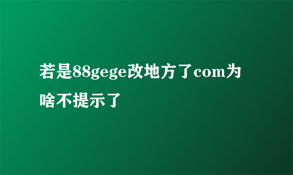 若是88gege改地方了com为啥不提示了