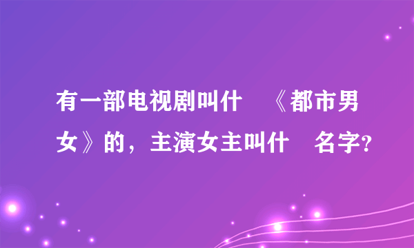 有一部电视剧叫什麼《都市男女》的，主演女主叫什麼名字？