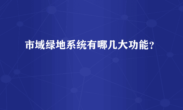 市域绿地系统有哪几大功能？