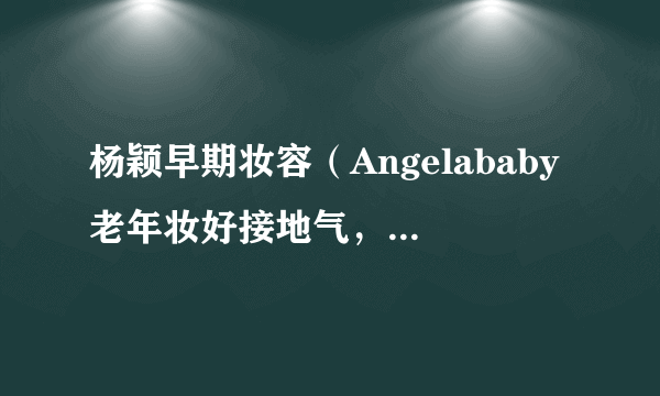 杨颖早期妆容（Angelababy老年妆好接地气，其妆容有多真实）介绍