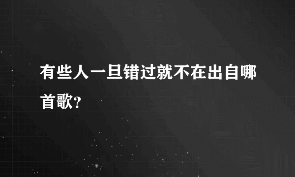 有些人一旦错过就不在出自哪首歌？