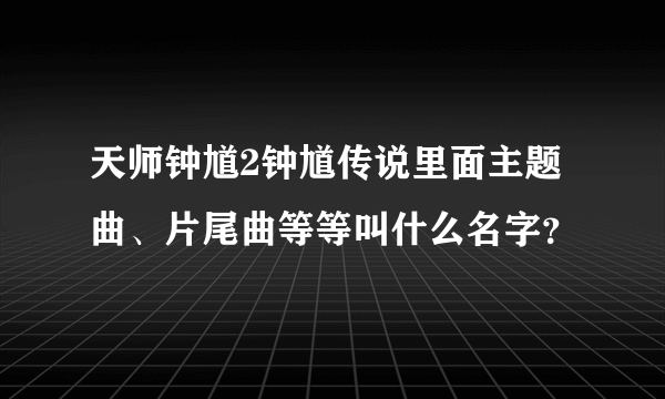 天师钟馗2钟馗传说里面主题曲、片尾曲等等叫什么名字？