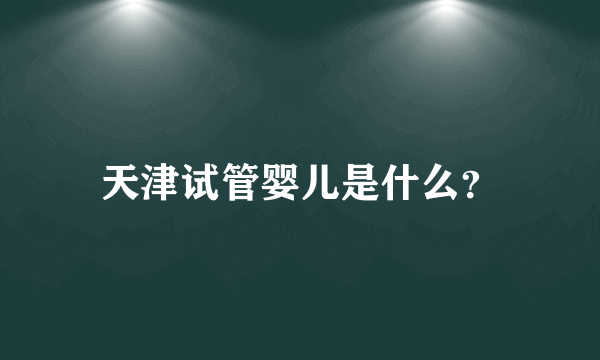 天津试管婴儿是什么？