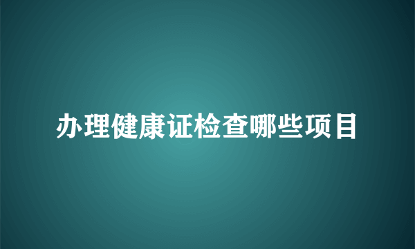 办理健康证检查哪些项目