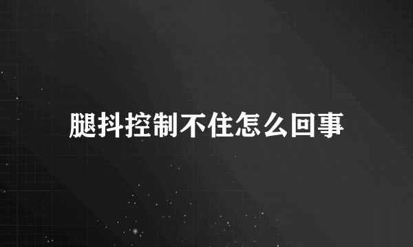 腿抖控制不住怎么回事