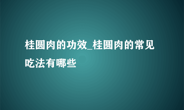 桂圆肉的功效_桂圆肉的常见吃法有哪些