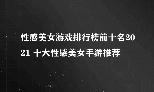 性感美女游戏排行榜前十名2021 十大性感美女手游推荐