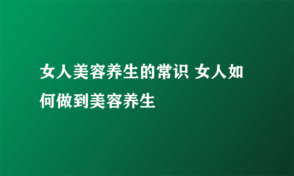 女人美容养生的常识 女人如何做到美容养生