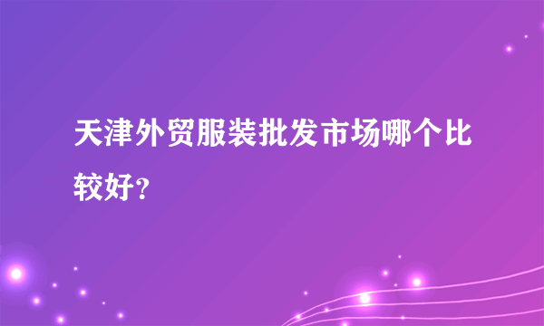 天津外贸服装批发市场哪个比较好？