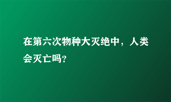 在第六次物种大灭绝中，人类会灭亡吗？