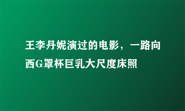 王李丹妮演过的电影，一路向西G罩杯巨乳大尺度床照 