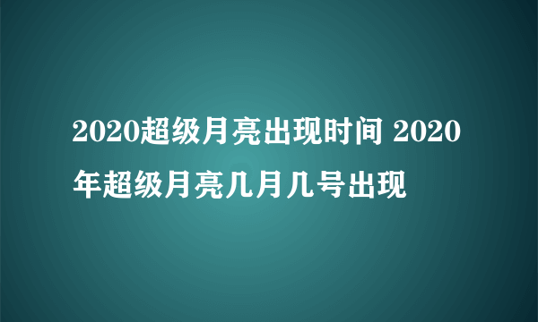 2020超级月亮出现时间 2020年超级月亮几月几号出现