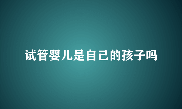 试管婴儿是自己的孩子吗