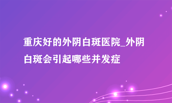 重庆好的外阴白斑医院_外阴白斑会引起哪些并发症