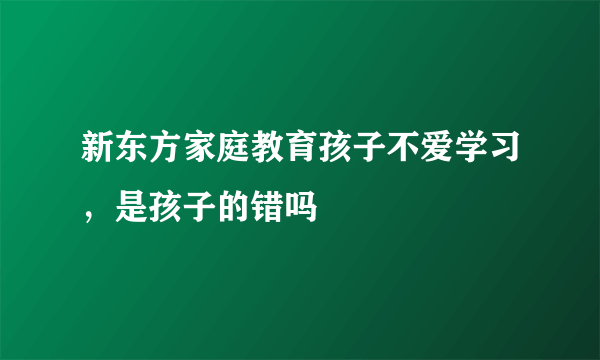 新东方家庭教育孩子不爱学习，是孩子的错吗