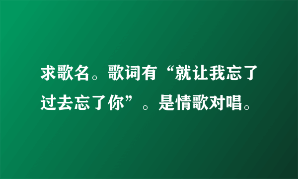 求歌名。歌词有“就让我忘了过去忘了你”。是情歌对唱。