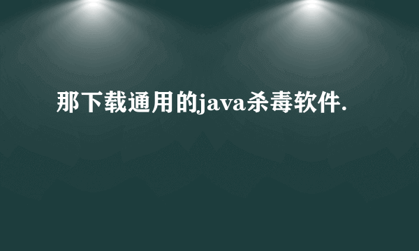 那下载通用的java杀毒软件.