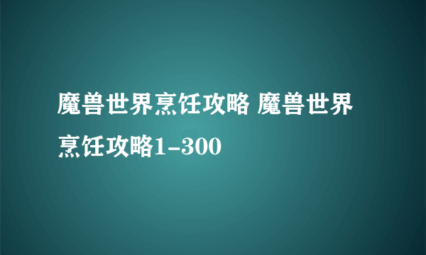 魔兽世界烹饪攻略 魔兽世界烹饪攻略1-300