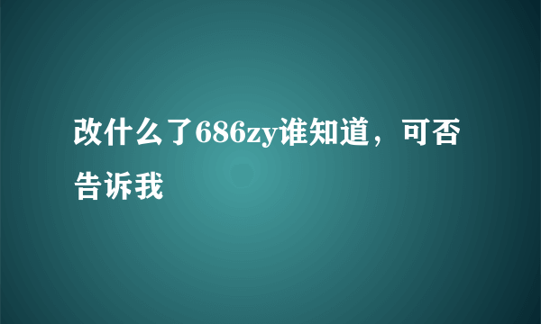 改什么了686zy谁知道，可否告诉我