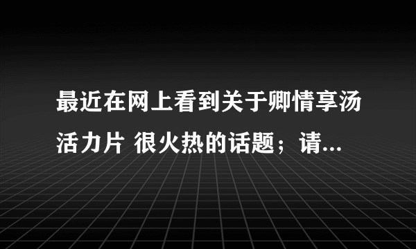 最近在网上看到关于卿情享汤活力片 很火热的话题；请问具体起什么作用的呀？