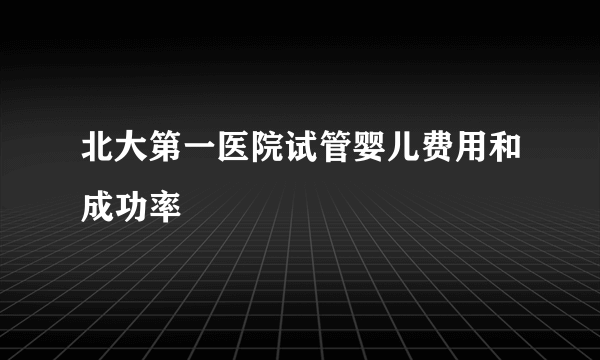 北大第一医院试管婴儿费用和成功率