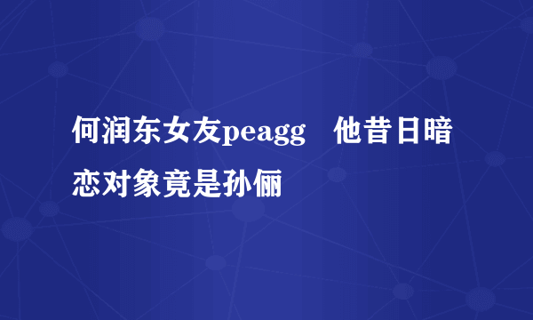 何润东女友peagg   他昔日暗恋对象竟是孙俪