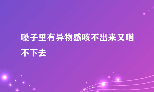 嗓子里有异物感咳不出来又咽不下去