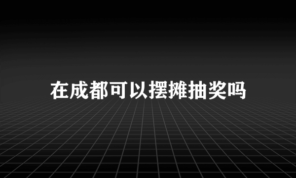 在成都可以摆摊抽奖吗