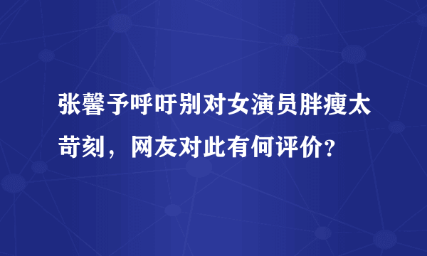 张馨予呼吁别对女演员胖瘦太苛刻，网友对此有何评价？