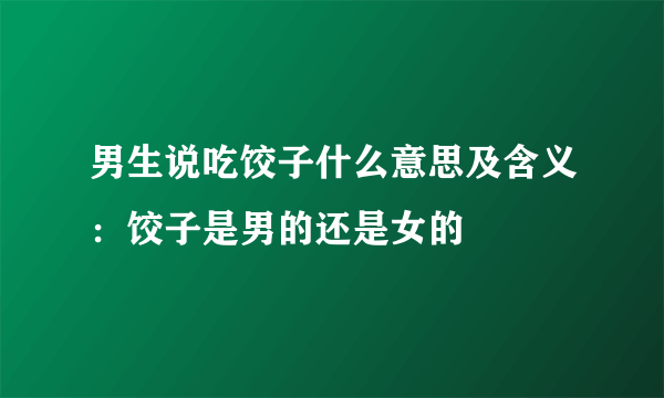 男生说吃饺子什么意思及含义：饺子是男的还是女的