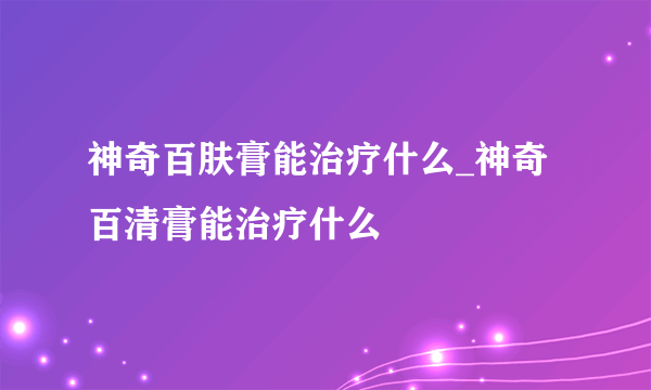 神奇百肤膏能治疗什么_神奇百清膏能治疗什么